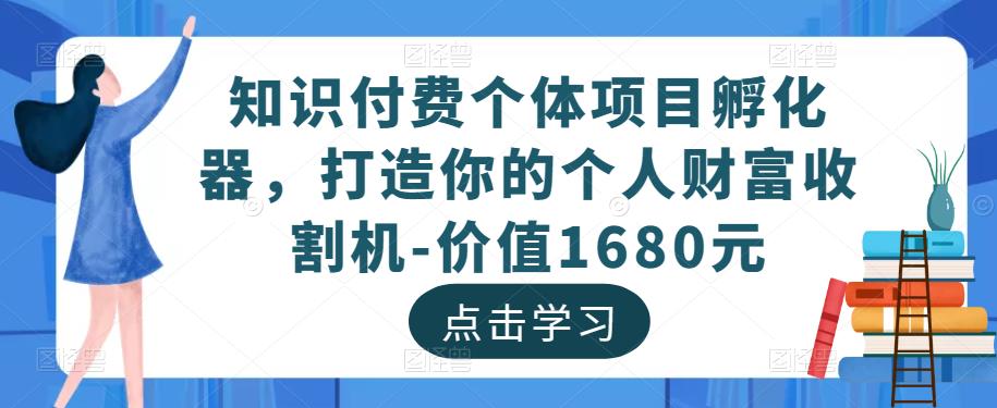 知识付费个体项目孵化器，打造你的个人财富收割机-价值1680元-599资源坊