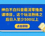 绅白不白抖音截流零撸卖课项目,这个玩法熟练之后日入至少500以上-599资源坊