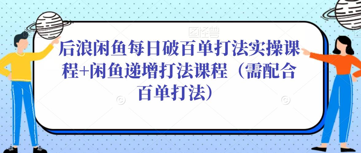 后浪闲鱼每日破百单打法实操课程+闲鱼递增打法课程（需配合百单打法）-599资源坊