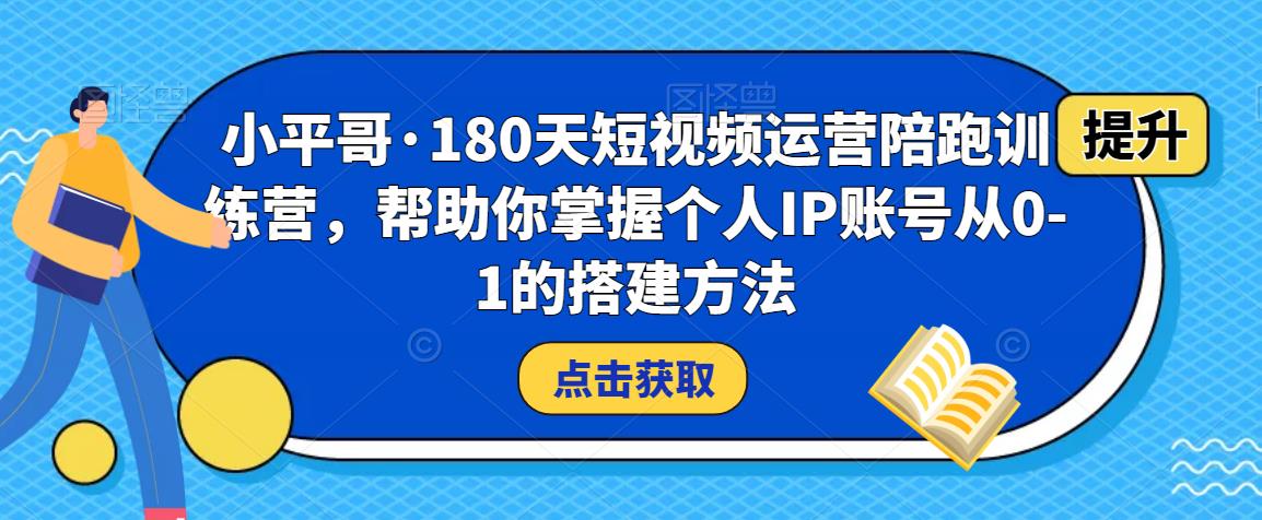 小平哥·180天短视频运营陪跑训练营，帮助你掌握个人IP账号从0-1的搭建方法-599资源坊
