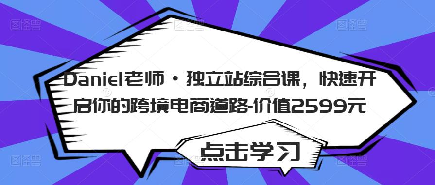 Daniel老师·独立站综合课，快速开启你的跨境电商道路-价值2599元-599资源坊