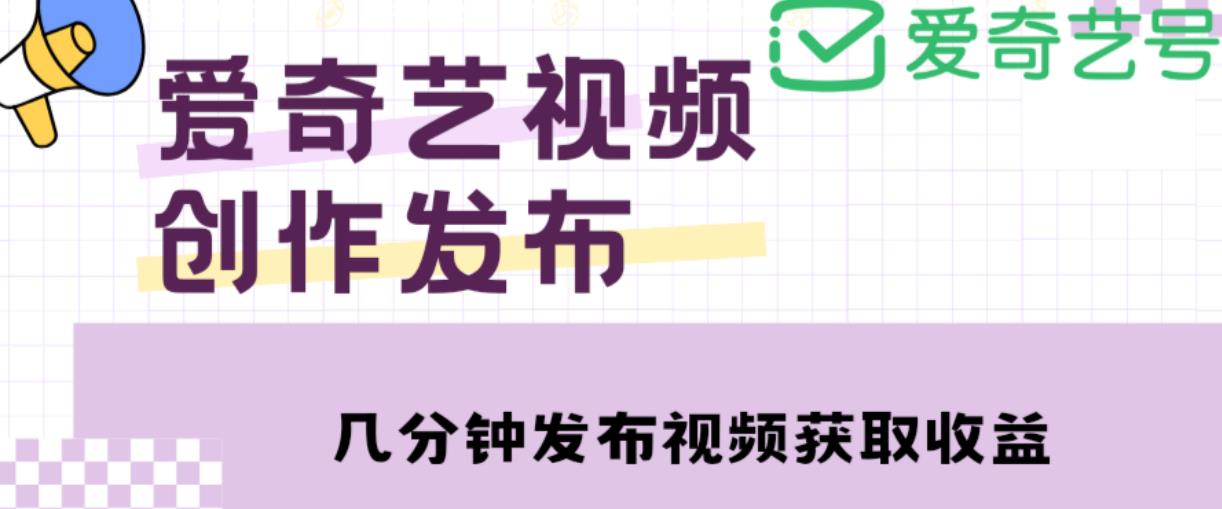爱奇艺号视频发布，每天只需花几分钟即可发布视频，简单操作收入过万【教程+涨粉攻略】-599资源坊