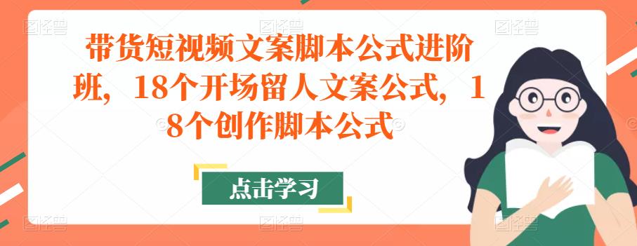 带货短视频文案脚本公式进阶班，18个开场留人文案公式，18个创作脚本公式-599资源坊