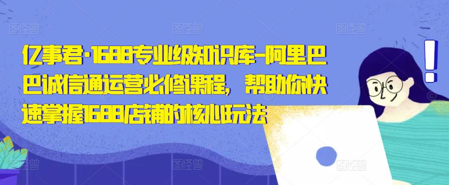 亿事君·1688专业级知识库-阿里巴巴诚信通运营必修课程，帮助你快速掌握1688店铺的核心玩法-599资源坊