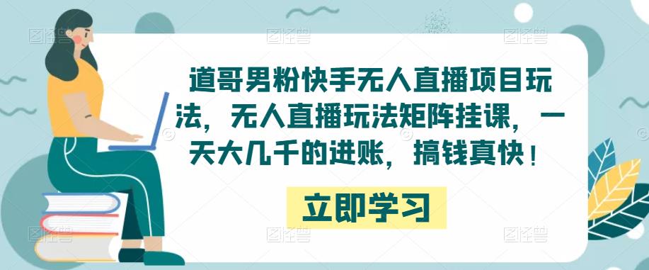 道哥男粉快手无人直播项目玩法，无人直播玩法矩阵挂课，一天大几千的进账，搞钱真快！-599资源坊