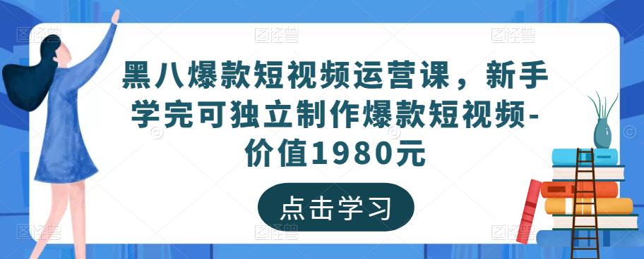 黑八爆款短视频运营课，新手学完可独立制作爆款短视频-价值1980元-599资源坊