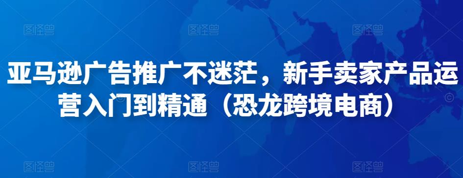 亚马逊广告推广不迷茫，新手卖家产品运营入门到精通（恐龙跨境电商）-599资源坊