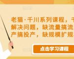 老猫·千川系列课程,千川投放解决问题,缺流量搞流量,缺投产搞投产,缺规模扩规模-599资源坊