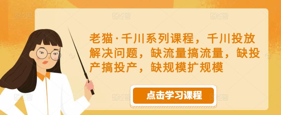 老猫·千川系列课程，千川投放解决问题，缺流量搞流量，缺投产搞投产，缺规模扩规模-599资源坊