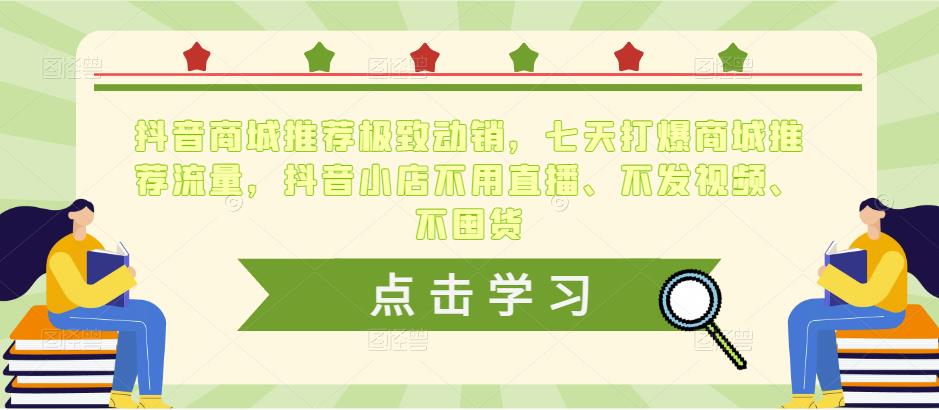 抖音商城推荐极致动销，七天打爆商城推荐流量，抖音小店不用直播、不发视频、不囤货-599资源坊