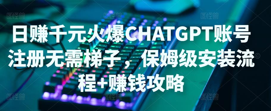 日赚千元火爆ChatGPT账号注册无需ti子，保姆级安装流程+赚钱攻略-599资源坊