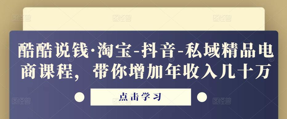 酷酷说钱·淘宝-抖音-私域精品‬电商课程，带你增加年收入几十万-599资源坊