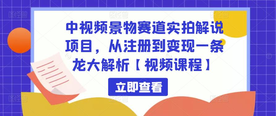 中视频景物赛道实拍解说项目，从注册到变现一条龙大解析【视频课程】-599资源坊