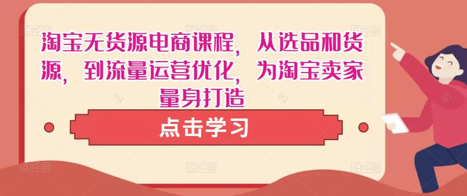 淘宝无货源电商课程，从选品和货源，到流量运营优化，为淘宝卖家量身打造-599资源坊