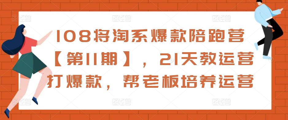 108将淘系爆款陪跑营【第11期】，21天教运营打爆款，帮老板培养运营-599资源坊
