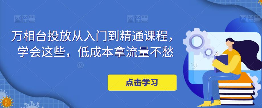 万相台投放从入门到精通课程，学会这些，低成本拿流量不愁-599资源坊