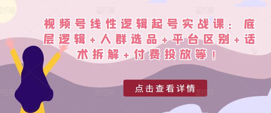 视频号线性逻辑起号实战课：底层逻辑+人群选品+平台区别+话术拆解+付费投放等！-599资源坊