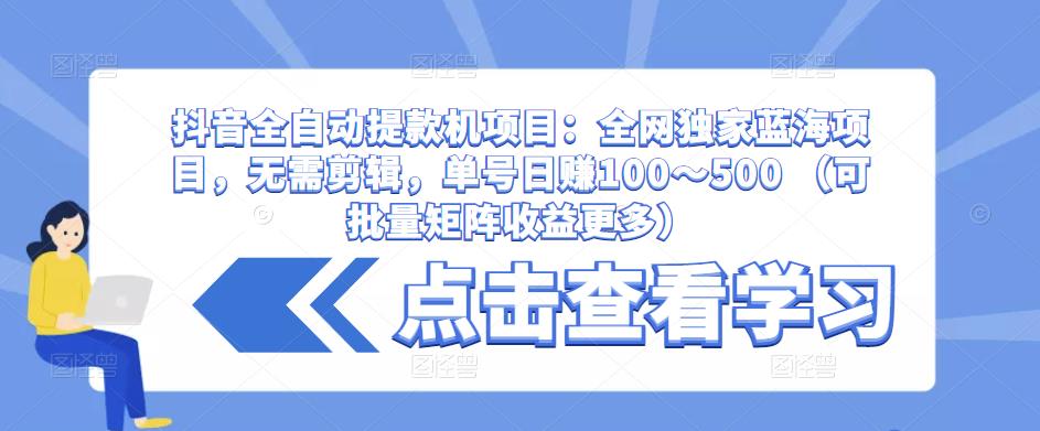 抖音全自动提款机项目：全网独家蓝海项目，无需剪辑，单号日赚100～500 （可批量矩阵收益更多）-599资源坊