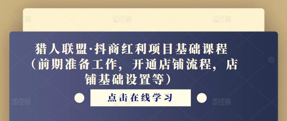 猎人联盟·抖商红利项目基础课程（前期准备工作，开通店铺流程，店铺基础设置等）-599资源坊