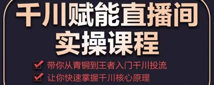 千川赋能直播间实操课程，带你从青铜到王者的入门千川投流，让你快速掌握千川核心原理-599资源坊