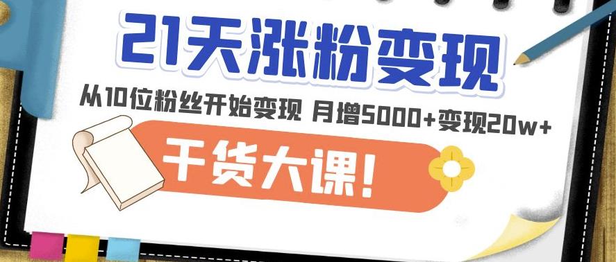 21天精准涨粉变现干货大课：从10位粉丝开始变现月增5000+变现20w+-599资源坊