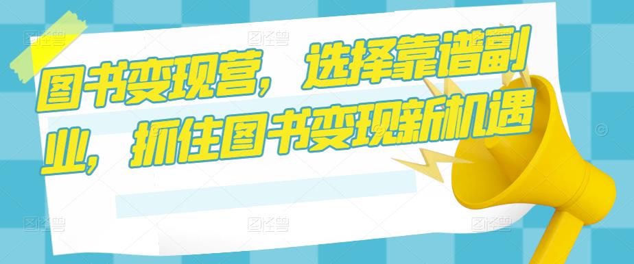 图书变现营，选择靠谱副业，抓住图书变现新机遇-599资源坊