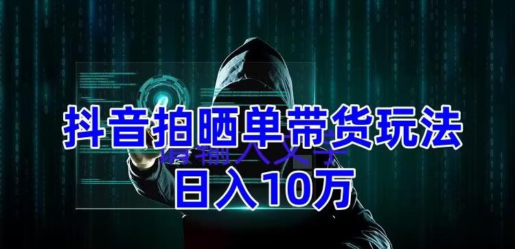 抖音拍晒单带货玩法分享，项目整体流程简单，有团队实测日入1万【教程+素材】-599资源坊