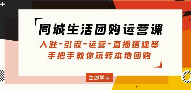 同城生活团购运营课：入驻-引流-运营-直播搭建等玩转本地团购-599资源坊