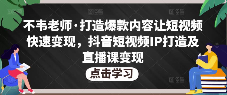 不韦老师·打造爆款内容让短视频快速变现，抖音短视频IP打造及直播课变现-599资源坊
