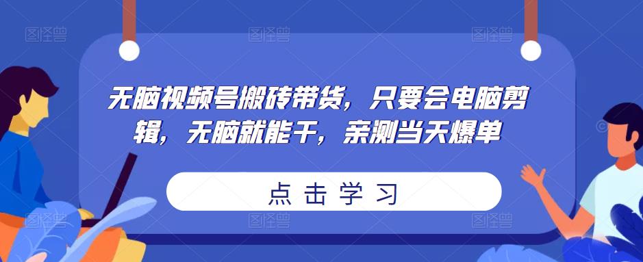 无脑视频号搬砖带货，只要会电脑剪辑，无脑就能干，亲测当天爆单-599资源坊