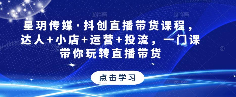 星玥传媒·抖创直播带货课程，达人+小店+运营+投流，一门课带你玩转直播带货-599资源坊