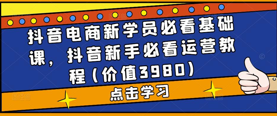 抖音电商新学员必看基础课，抖音新手必看运营教程(价值3980)-599资源坊