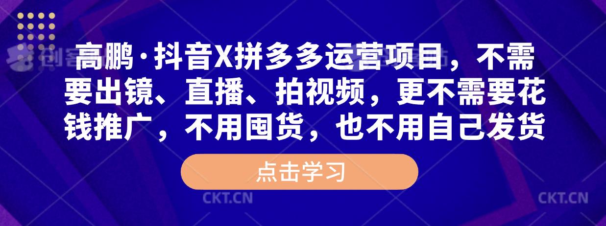 高鹏·抖音X拼多多运营项目，不需要出镜、直播、拍视频，不需要花钱推广，不用囤货，不用自己发货-599资源坊