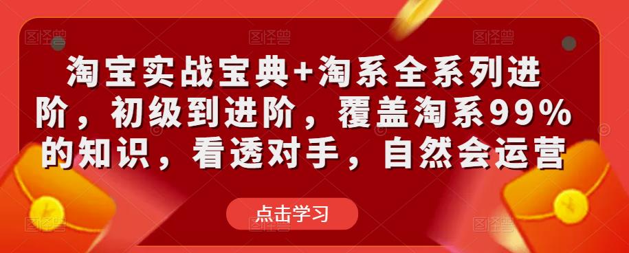 淘宝实战宝典+淘系全系列进阶，初级到进阶，覆盖淘系99%的知识，看透对手，自然会运营-599资源坊