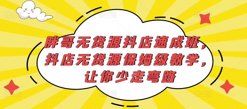 胖哥无货源抖店速成班，抖店无货源保姆级教学，让你少走弯路-599资源坊