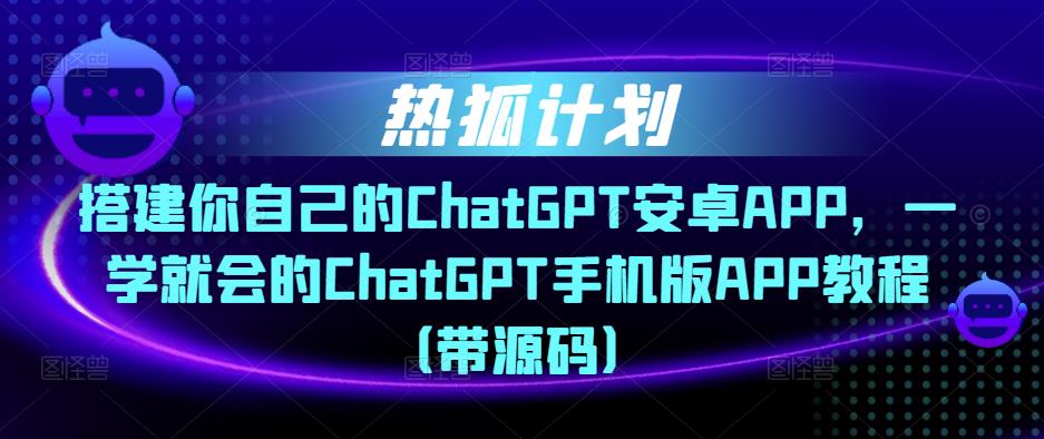 热狐计划·搭建你自己的ChatGPT安卓APP，一学就会的ChatGPT手机版APP教程（带源码）-599资源坊