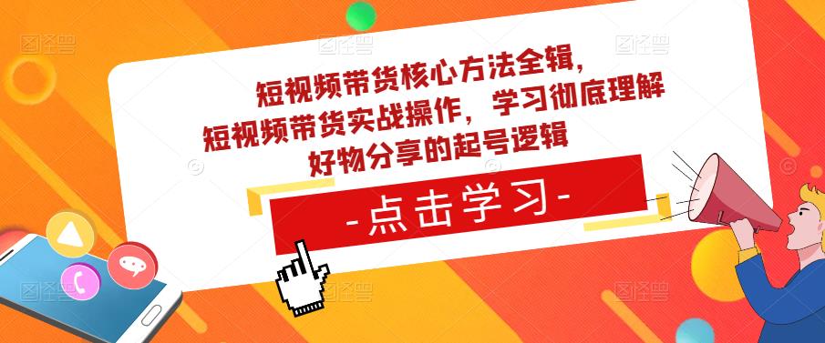 短视频带货核心方法全辑，​短视频带货实战操作，学习彻底理解好物分享的起号逻辑-599资源坊