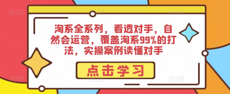 淘系全系列，看透对手，自然会运营，覆盖淘系99%的打法，实操案例读懂对手-599资源坊