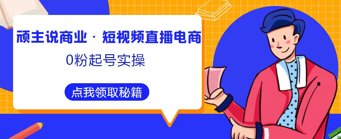 顽主说商业·短视频直播电商0粉起号实操，超800分钟超强实操干活，高效时间、快速落地拿成果-599资源坊