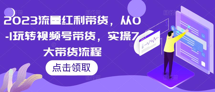 2023流量红利带货，从0-1玩转视频号带货，实操7大带货流程-599资源坊