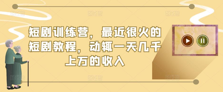短剧训练营，最近很火的短剧教程，动辄一天几千上万的收入-599资源坊