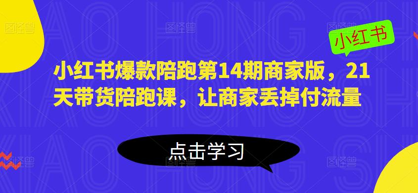 小红书爆款陪跑第14期商家版，21天带货陪跑课，让商家丢掉付流量-599资源坊