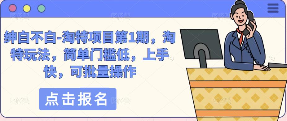 绅白不白-淘特项目第1期，淘特玩法，简单门槛低，上手快，可批量操作-599资源坊