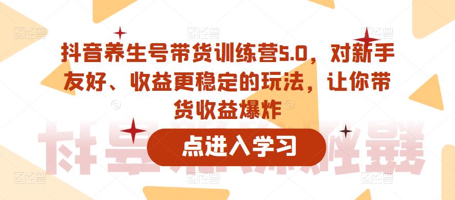 抖音养生号带货训练营5.0，对新手友好、收益更稳定的玩法，让你带货收益爆炸-599资源坊