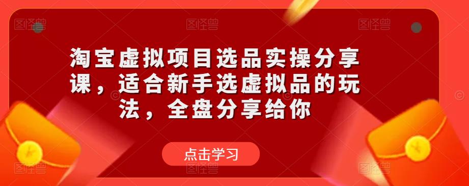 淘宝虚拟项目选品实操分享课，适合新手选虚拟品的玩法，全盘分享给你-599资源坊