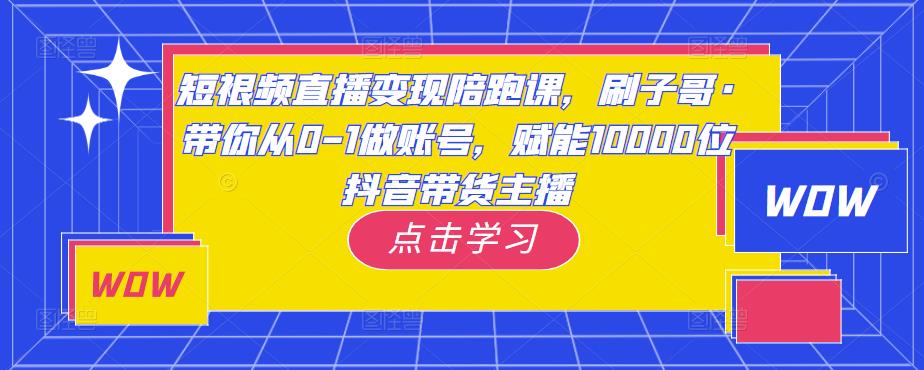 短视频直播变现陪跑课，刷子哥·带你从0-1做账号，赋能10000位抖音带货主播-599资源坊