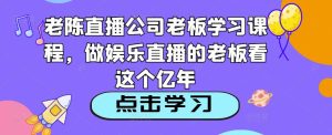 老陈直播公司老板学习课程,做娱乐直播的老板看这个-599资源坊