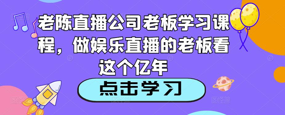 老陈直播公司老板学习课程，做娱乐直播的老板看这个-599资源坊