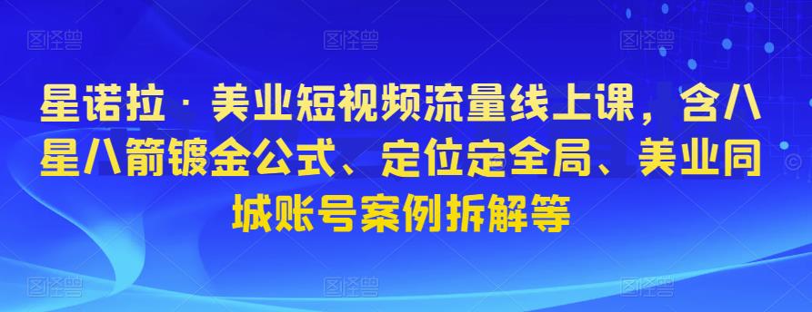 星诺拉·美业短视频流量线上课，含八星八箭镀金公式、定位定全局、美业同城账号案例拆解等-599资源坊