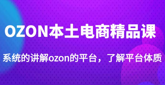 老迟·OZON本土电商精品课，系统的讲解ozon的平台，学完可独自运营ozon的店铺-599资源坊